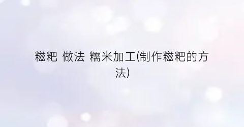 糍粑 做法 糯米加工(制作糍粑的方法)